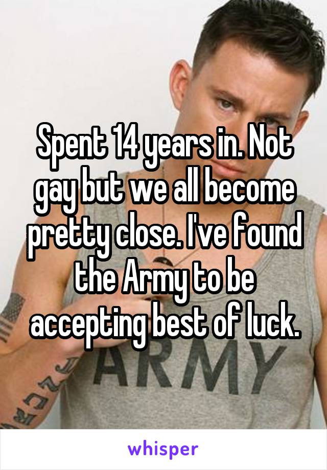 Spent 14 years in. Not gay but we all become pretty close. I've found the Army to be accepting best of luck.