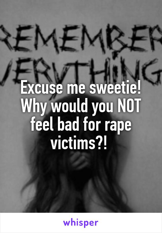 Excuse me sweetie! Why would you NOT feel bad for rape victims?! 