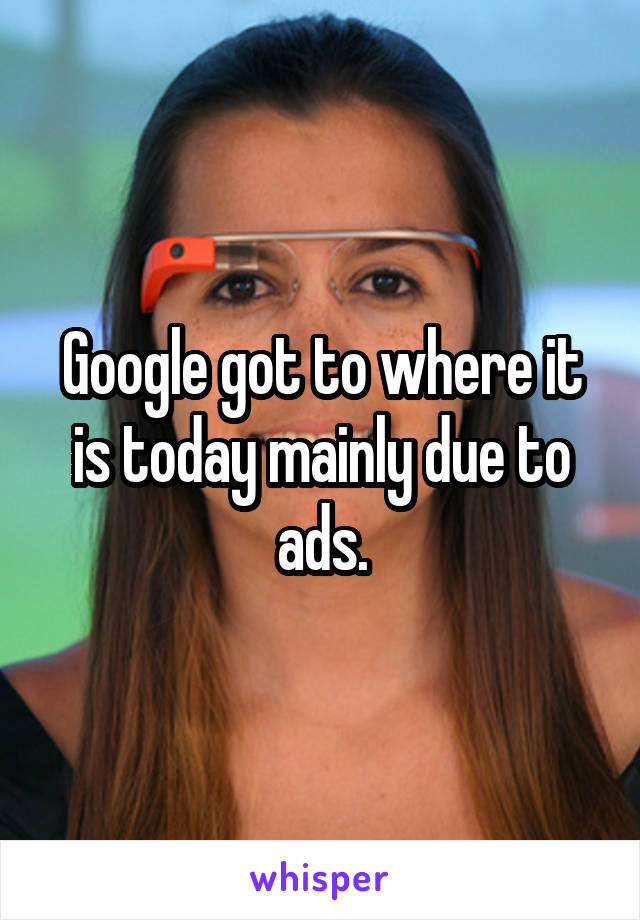 Google got to where it is today mainly due to ads.
