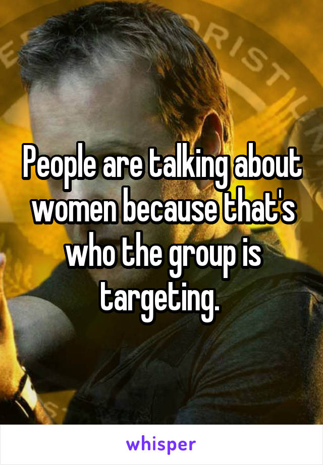 People are talking about women because that's who the group is targeting. 