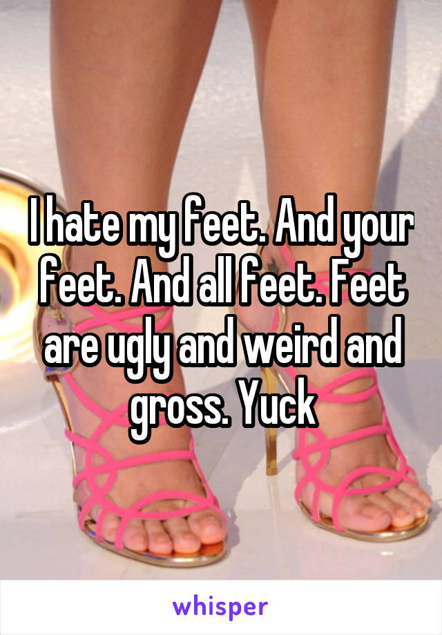 I hate my feet. And your feet. And all feet. Feet are ugly and weird and gross. Yuck