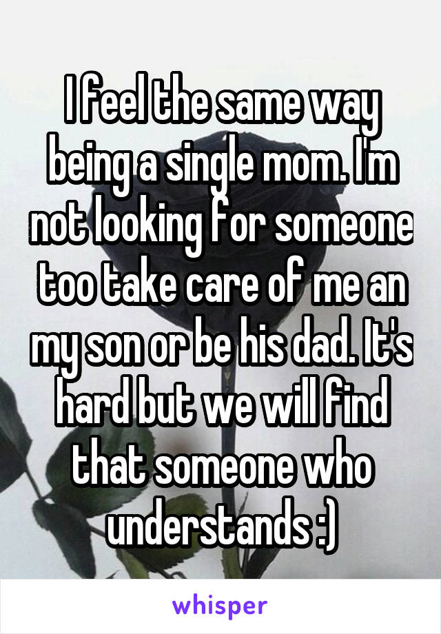 I feel the same way being a single mom. I'm not looking for someone too take care of me an my son or be his dad. It's hard but we will find that someone who understands :)