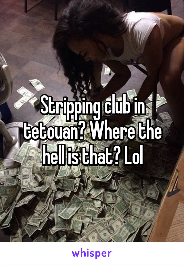 Stripping club in tetouan? Where the hell is that? Lol