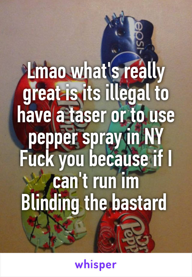 Lmao what's really great is its illegal to have a taser or to use pepper spray in NY
Fuck you because if I can't run im
Blinding the bastard 