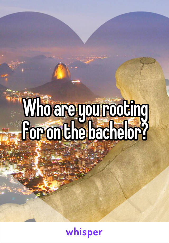 Who are you rooting for on the bachelor?