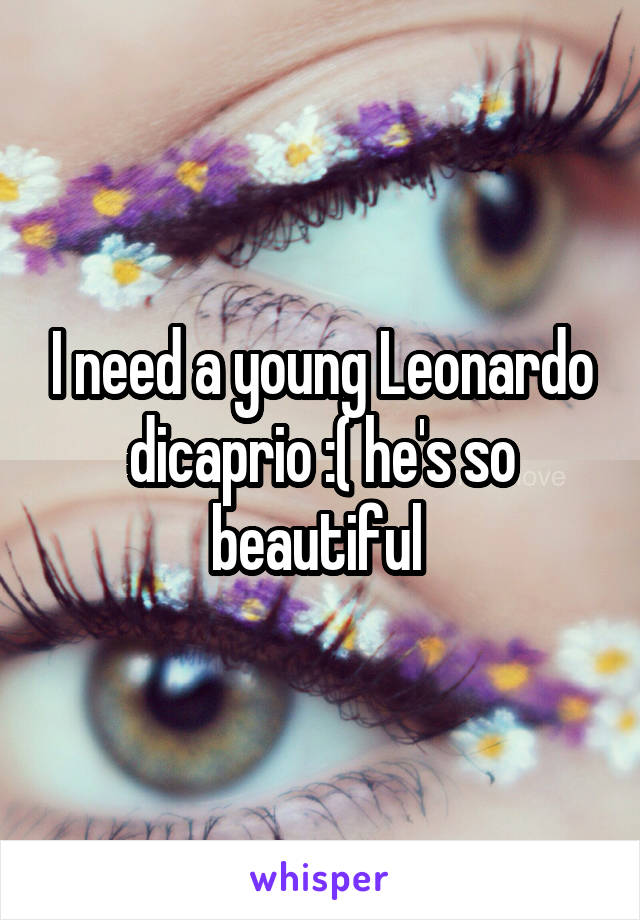 I need a young Leonardo dicaprio :( he's so beautiful 