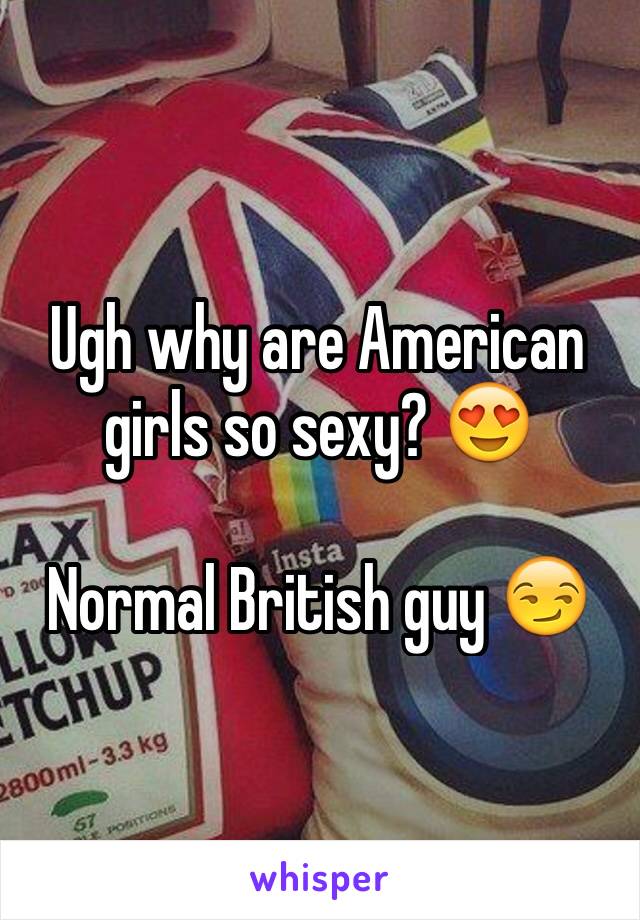 Ugh why are American girls so sexy? 😍

Normal British guy 😏