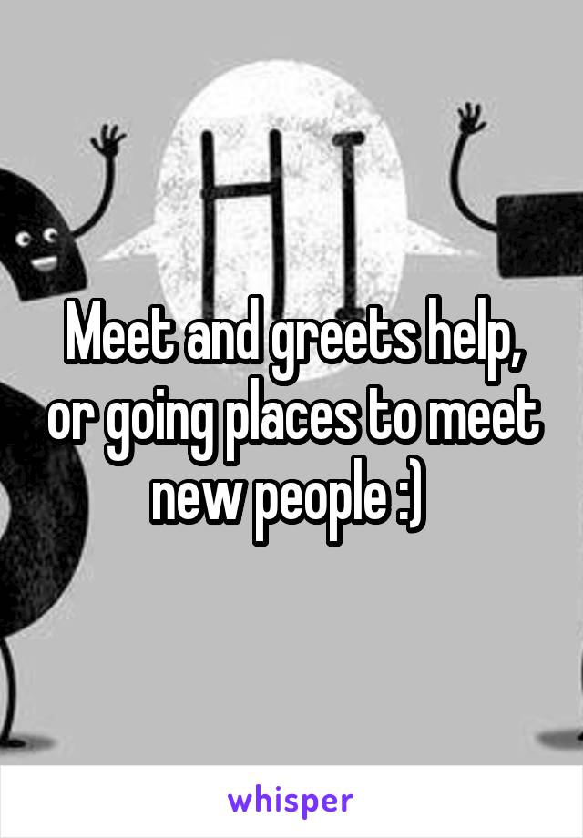 Meet and greets help, or going places to meet new people :) 