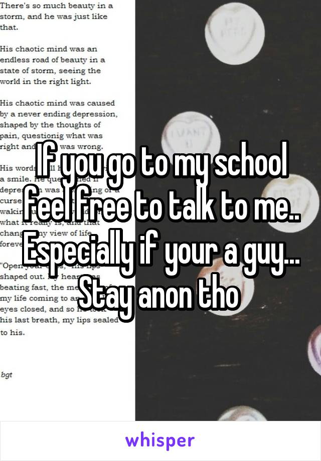 If you go to my school feel free to talk to me.. Especially if your a guy... Stay anon tho 
