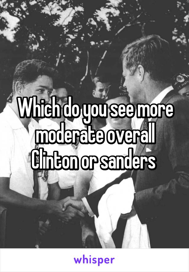 Which do you see more moderate overall Clinton or sanders 