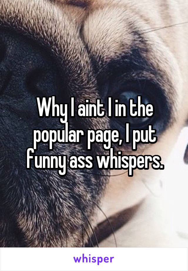 Why I aint I in the popular page, I put funny ass whispers.