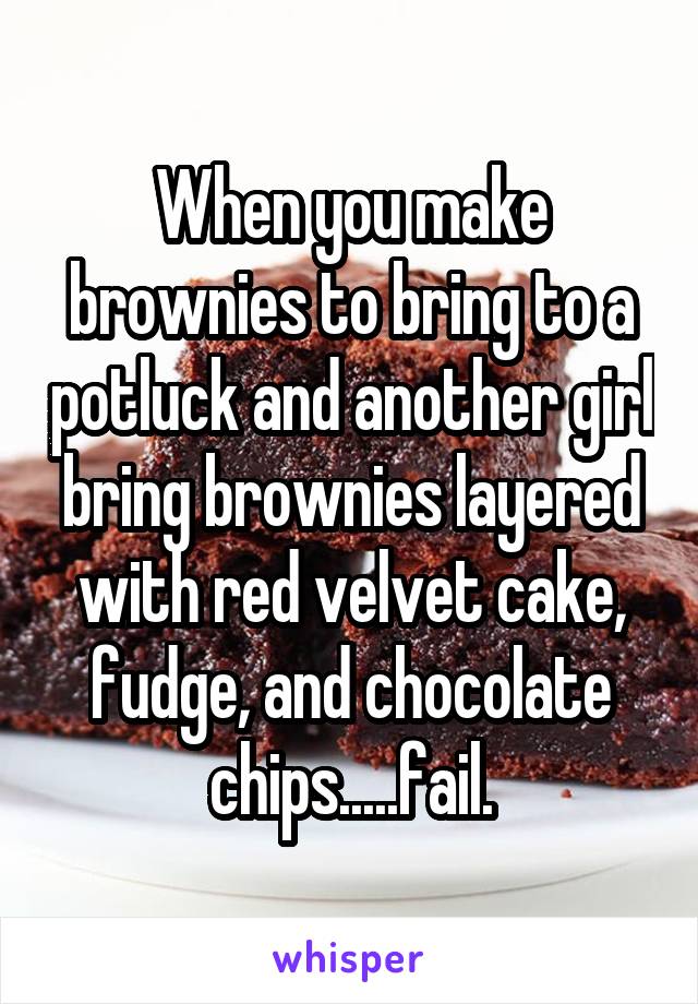 When you make brownies to bring to a potluck and another girl bring brownies layered with red velvet cake, fudge, and chocolate chips.....fail.