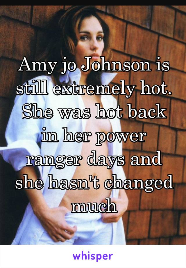 Amy jo Johnson is still extremely hot. She was hot back in her power ranger days and she hasn't changed much