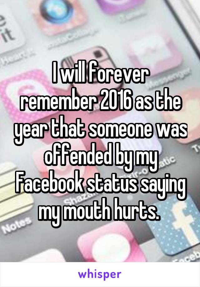 I will forever remember 2016 as the year that someone was offended by my Facebook status saying my mouth hurts. 
