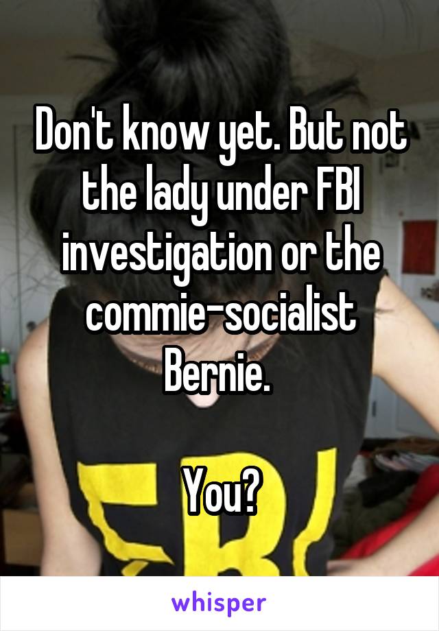 Don't know yet. But not the lady under FBI investigation or the commie-socialist Bernie. 

You?