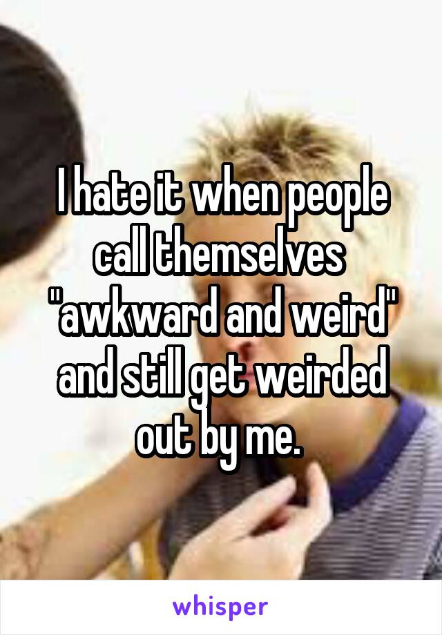 I hate it when people call themselves  "awkward and weird" and still get weirded out by me. 