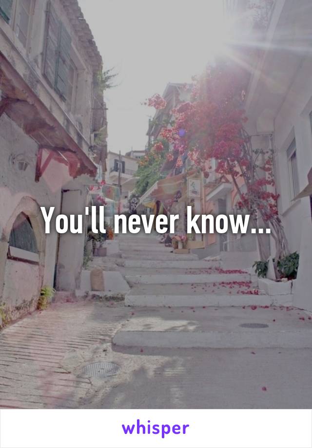 You'll never know...