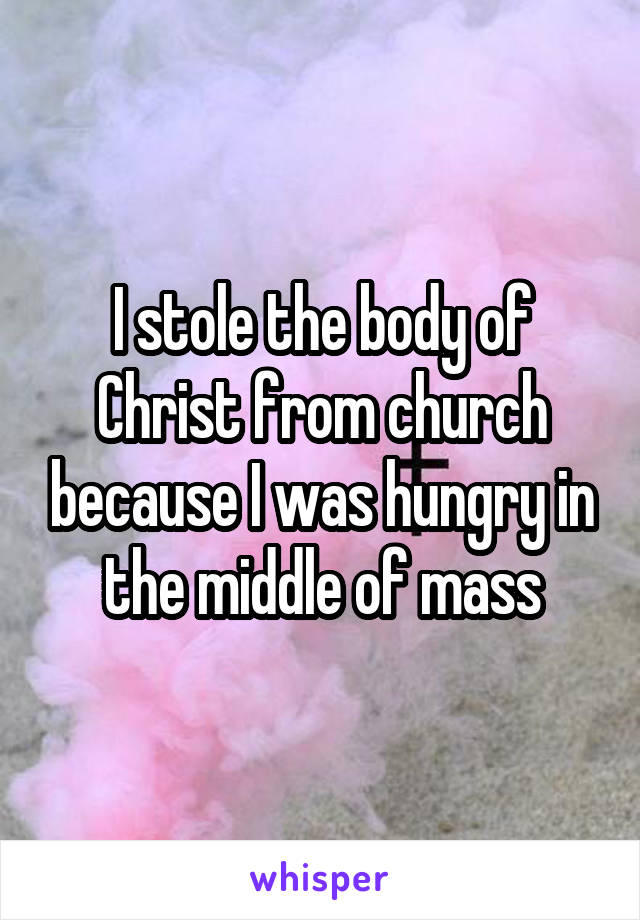 I stole the body of Christ from church because I was hungry in the middle of mass