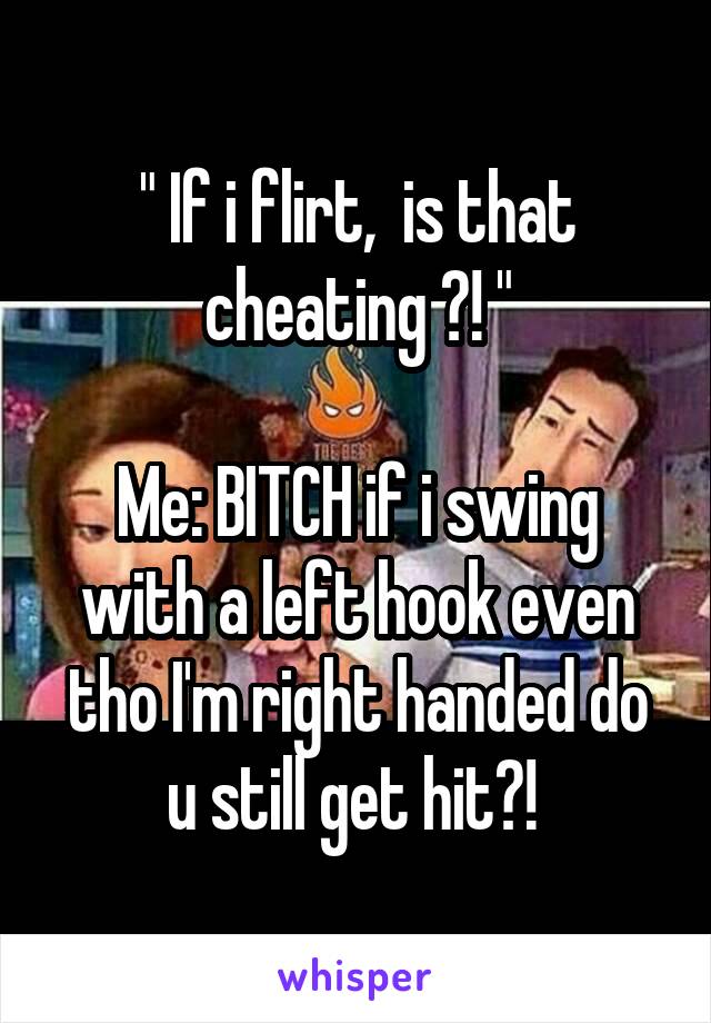 " If i flirt,  is that cheating ?! "

Me: BITCH if i swing with a left hook even tho I'm right handed do u still get hit?! 