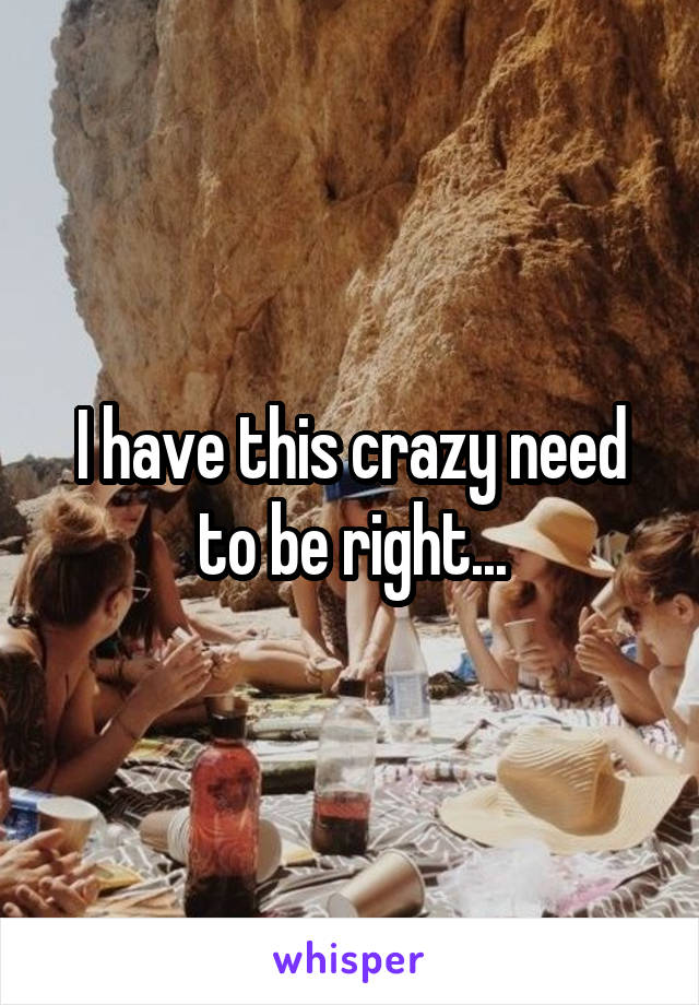 I have this crazy need to be right...