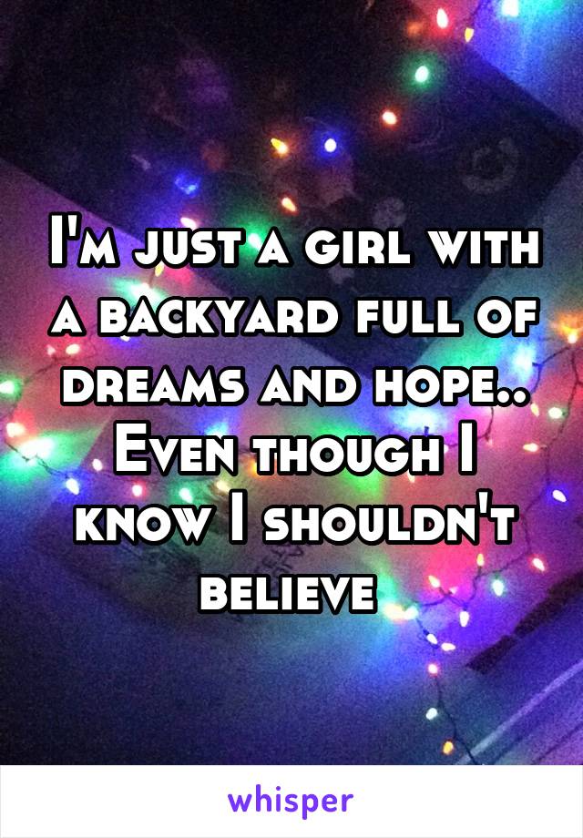 I'm just a girl with a backyard full of dreams and hope..
Even though I know I shouldn't believe 