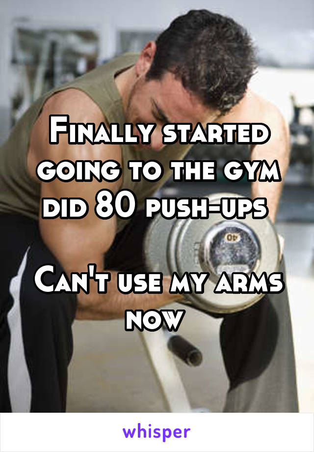 Finally started going to the gym did 80 push-ups 

Can't use my arms now 