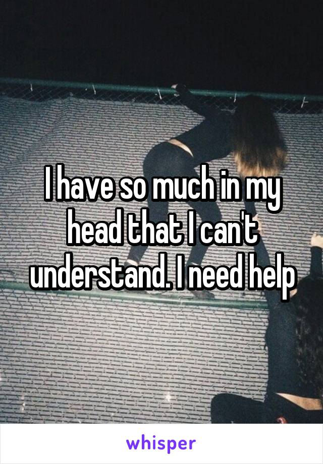 I have so much in my head that I can't understand. I need help
