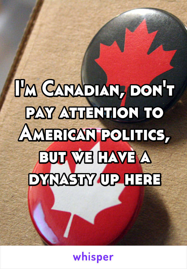 I'm Canadian, don't pay attention to American politics, but we have a dynasty up here