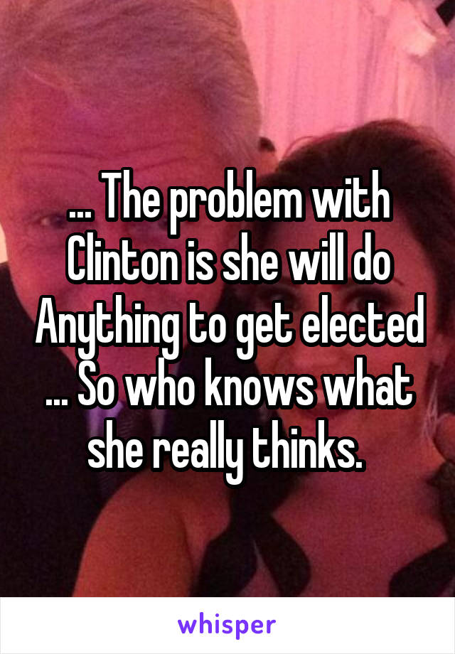... The problem with Clinton is she will do Anything to get elected ... So who knows what she really thinks. 