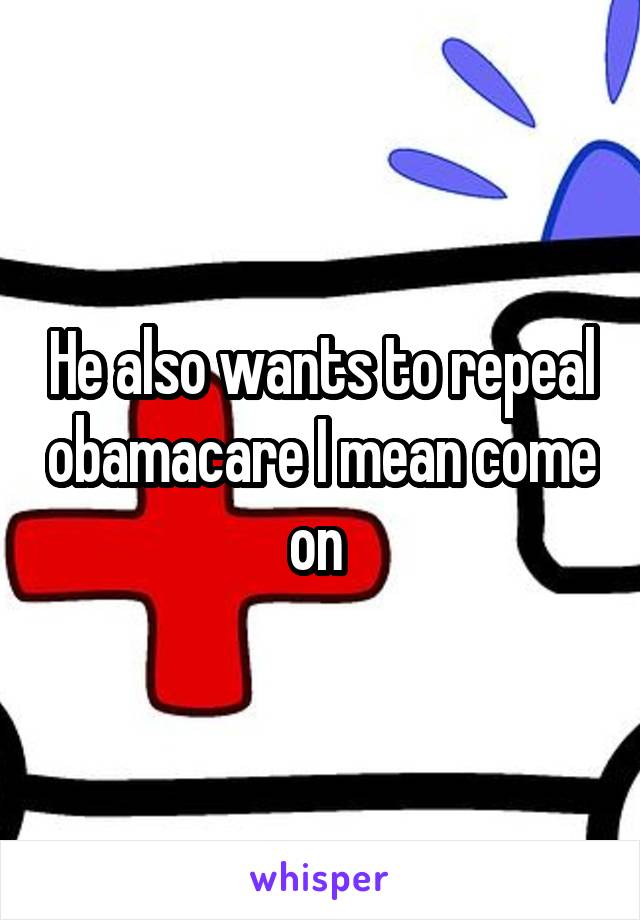He also wants to repeal obamacare I mean come on 