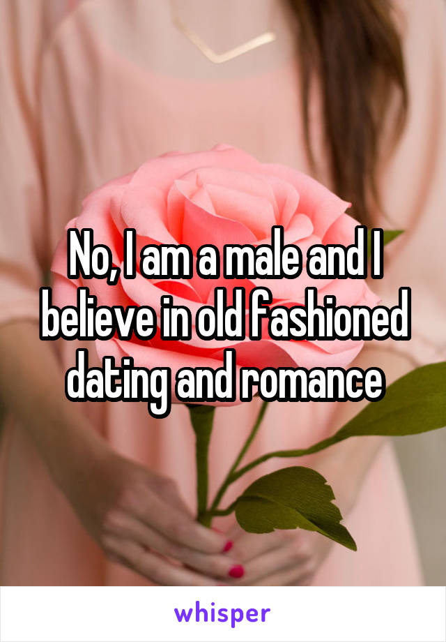 No, I am a male and I believe in old fashioned dating and romance