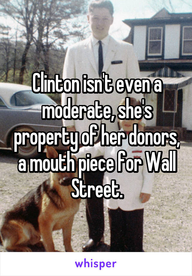 Clinton isn't even a moderate, she's property of her donors, a mouth piece for Wall Street.