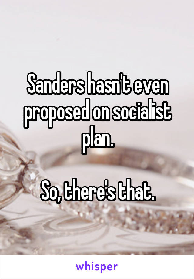 Sanders hasn't even proposed on socialist plan.

So, there's that.