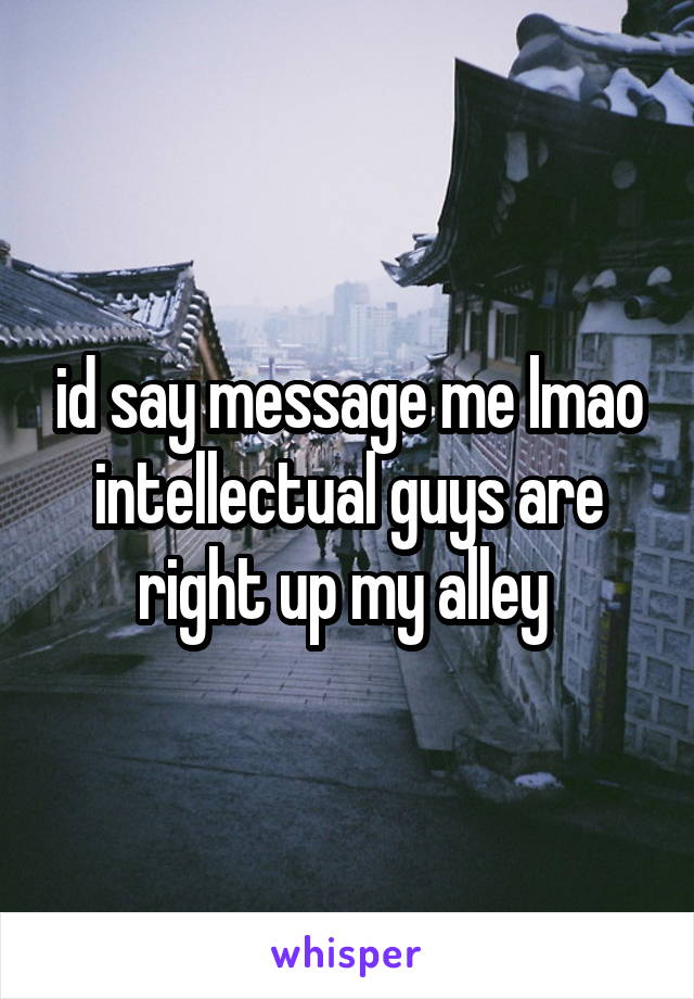 id say message me lmao intellectual guys are right up my alley 