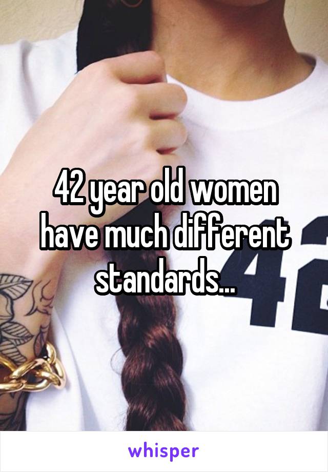 42 year old women have much different standards...