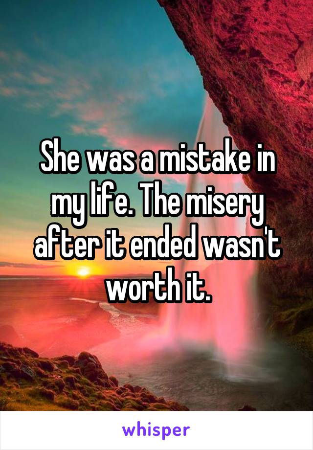 She was a mistake in my life. The misery after it ended wasn't worth it.