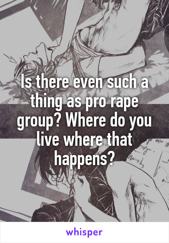 Is there even such a thing as pro rape group? Where do you live where that happens?