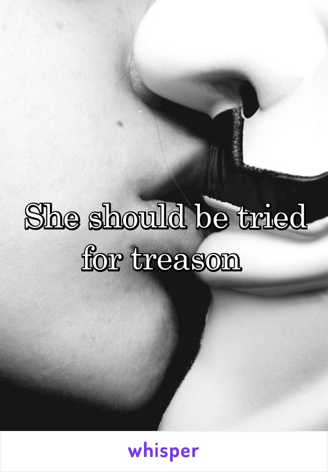 She should be tried for treason 