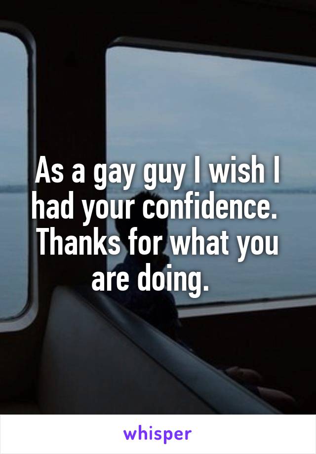 As a gay guy I wish I had your confidence.  Thanks for what you are doing.  