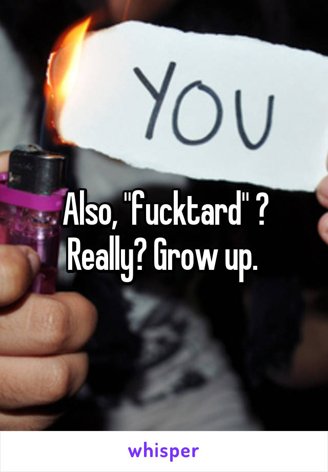 Also, "fucktard" ? Really? Grow up. 