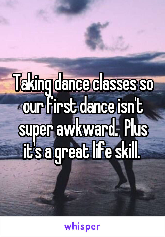 Taking dance classes so our first dance isn't super awkward.  Plus it's a great life skill. 
