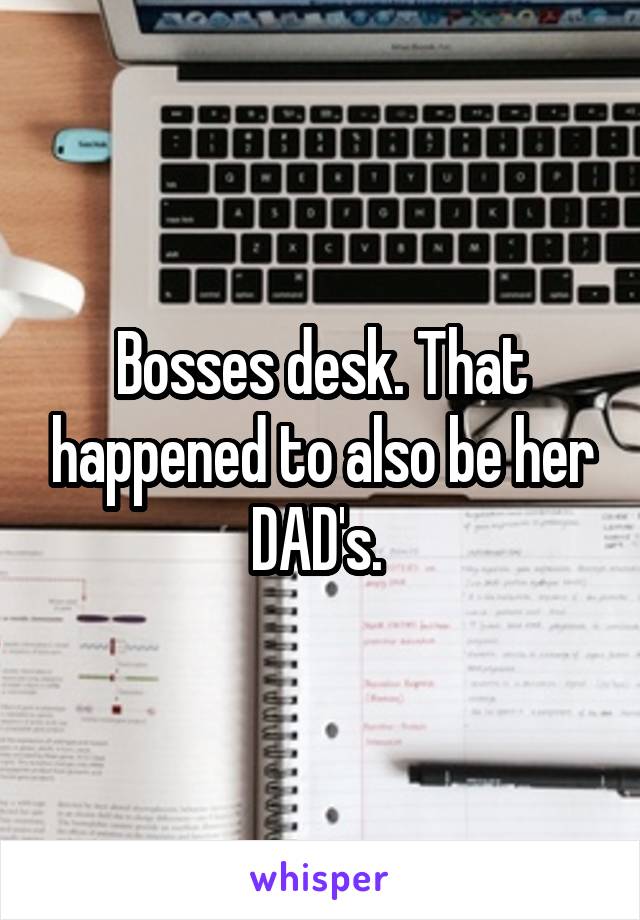Bosses desk. That happened to also be her DAD's. 