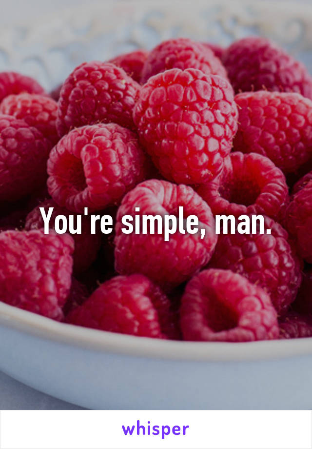 You're simple, man.