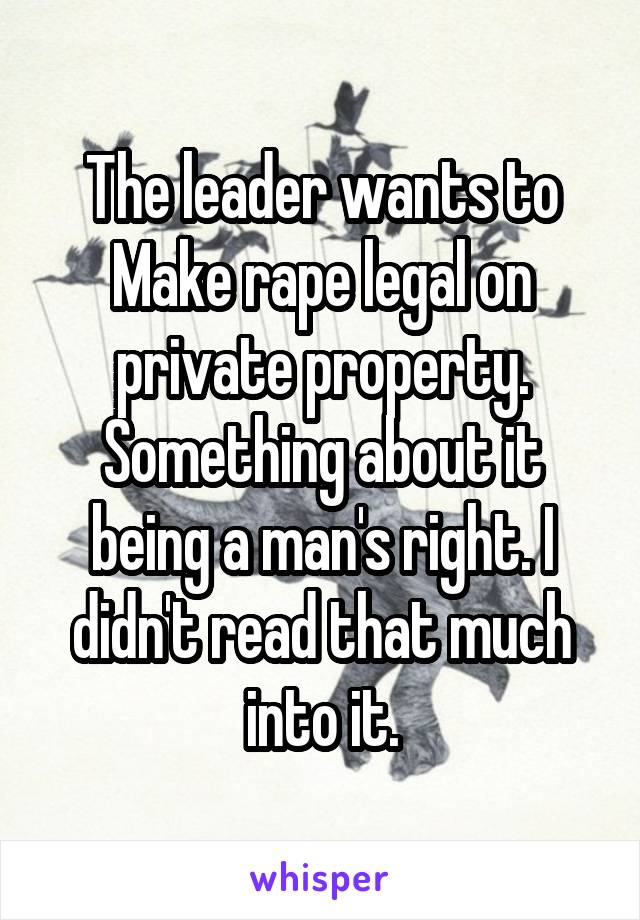 The leader wants to Make rape legal on private property. Something about it being a man's right. I didn't read that much into it.
