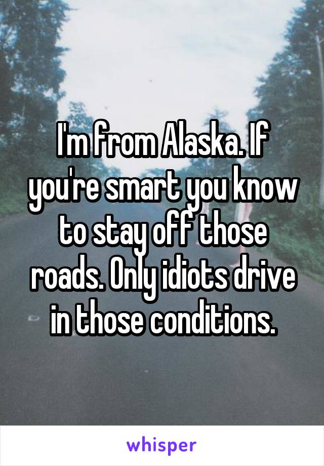 I'm from Alaska. If you're smart you know to stay off those roads. Only idiots drive in those conditions.