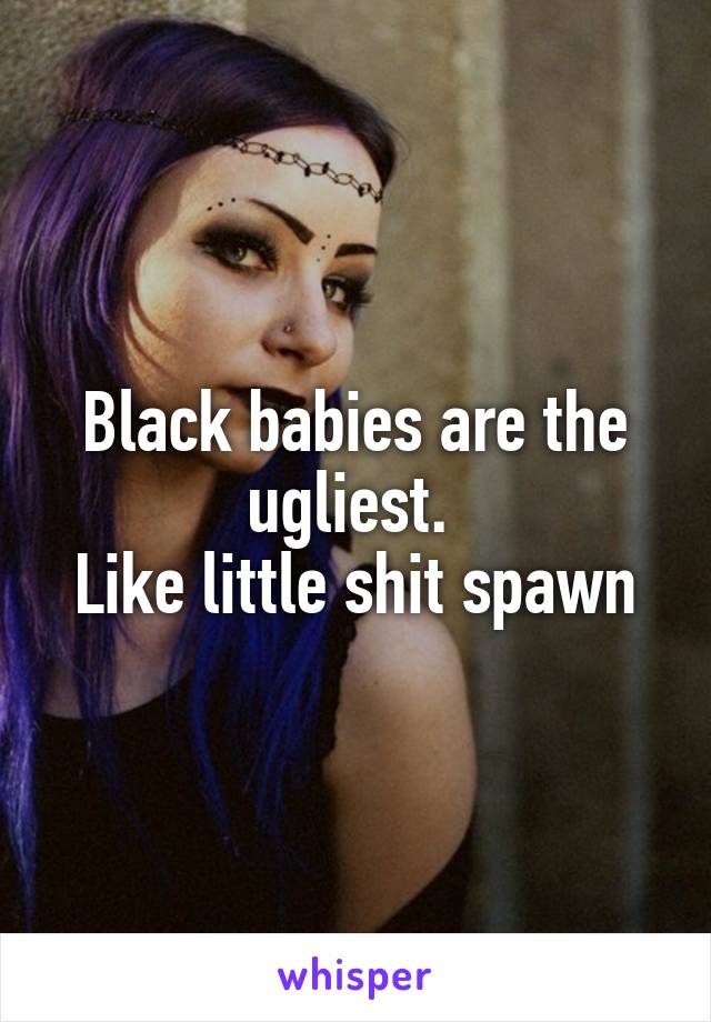 Black babies are the ugliest. 
Like little shit spawn