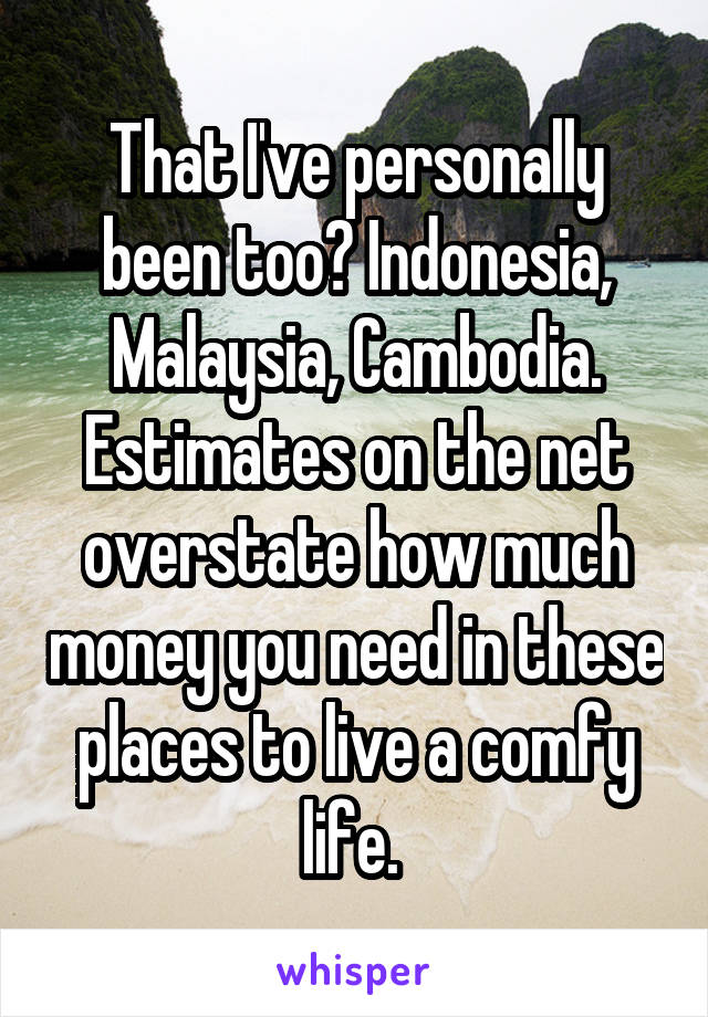 That I've personally been too? Indonesia, Malaysia, Cambodia. Estimates on the net overstate how much money you need in these places to live a comfy life. 