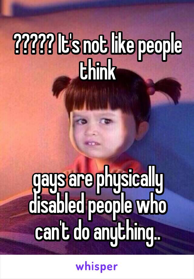 ????? It's not like people think



gays are physically disabled people who can't do anything..