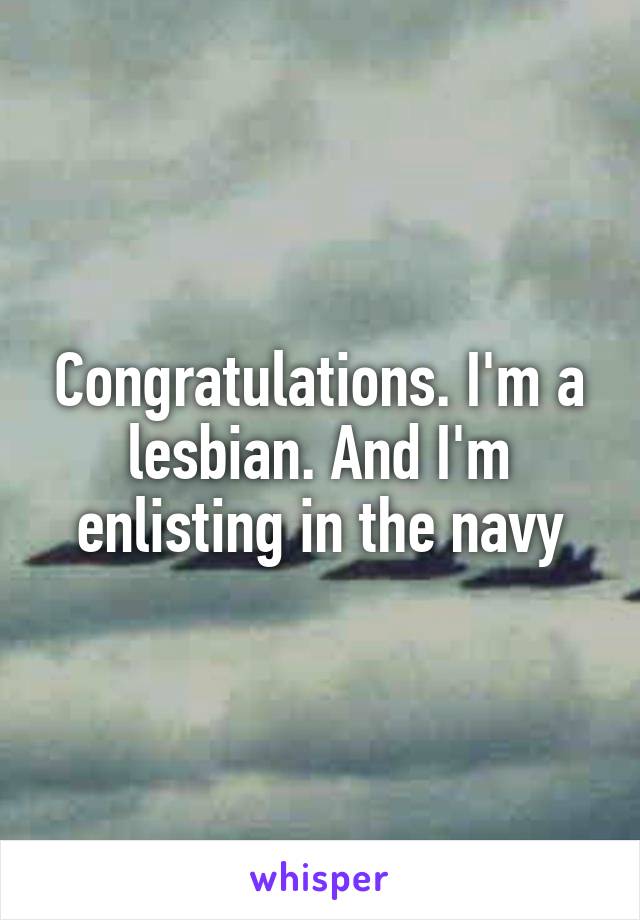 Congratulations. I'm a lesbian. And I'm enlisting in the navy