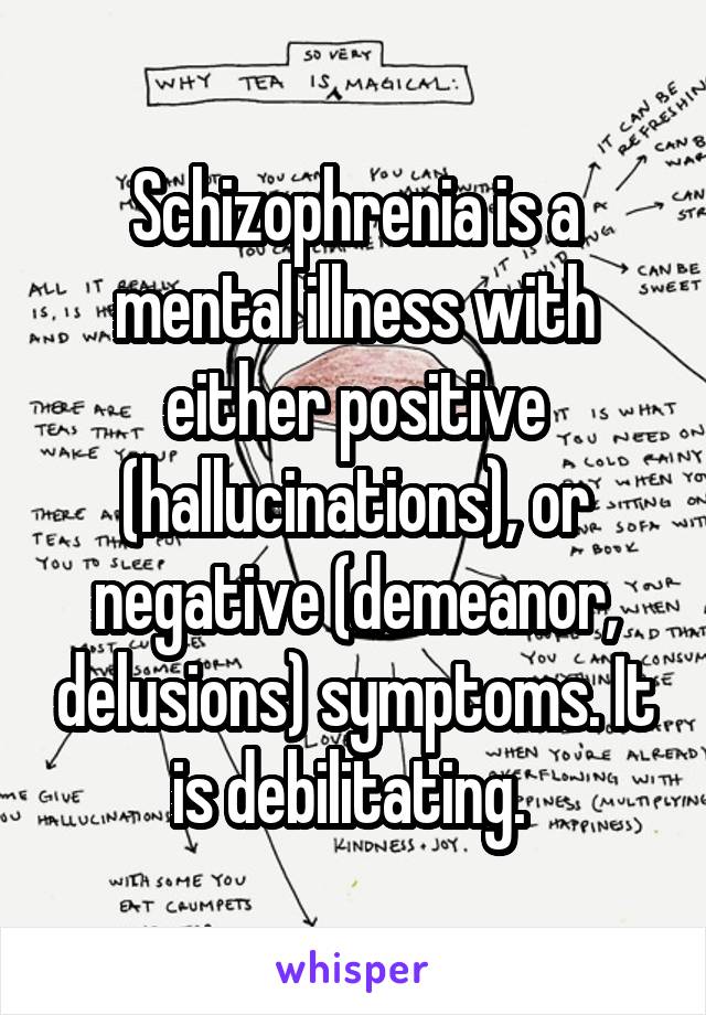 Schizophrenia is a mental illness with either positive (hallucinations), or negative (demeanor, delusions) symptoms. It is debilitating. 